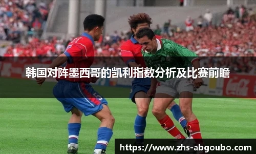韩国对阵墨西哥的凯利指数分析及比赛前瞻