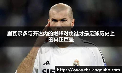 里瓦尔多与齐达内的巅峰对决谁才是足球历史上的真正巨星