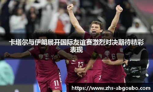 卡塔尔与伊朗展开国际友谊赛激烈对决期待精彩表现