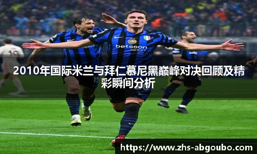2010年国际米兰与拜仁慕尼黑巅峰对决回顾及精彩瞬间分析